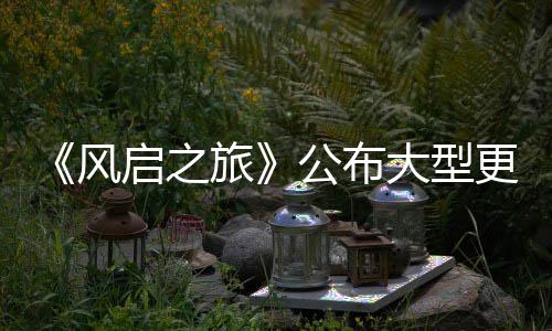 旅项新公布更新改动风计划大型 多内容以及启之