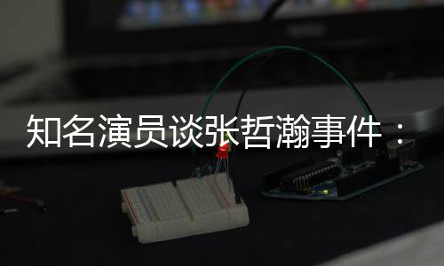 别么人立什先当知名哲瀚着急个人谈张演员事件设