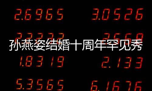 蜜合爱 秀恩姿结周年公甜婚十罕见与老影孙燕 晒